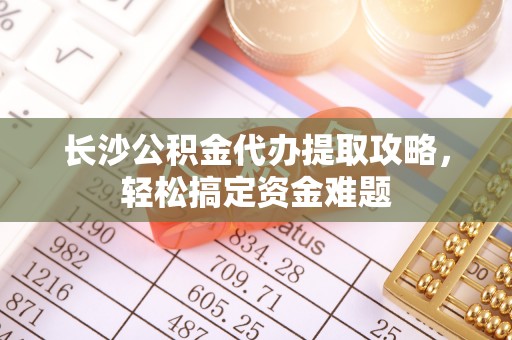 密山长沙公积金代办提取攻略，轻松搞定资金难题