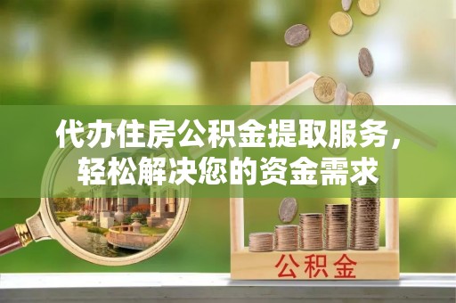 密山代办住房公积金提取服务，轻松解决您的资金需求