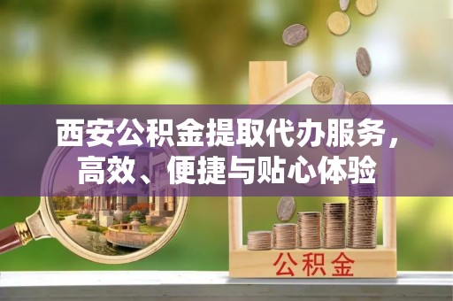 密山西安公积金提取代办服务，高效、便捷与贴心体验