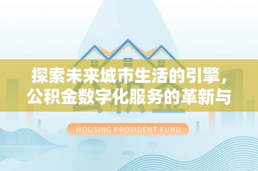 密山探索未来城市生活的引擎，公积金数字化服务的革新与实践