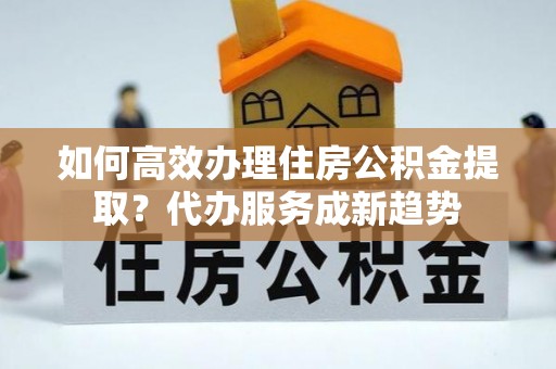 密山如何高效办理住房公积金提取？代办服务成新趋势