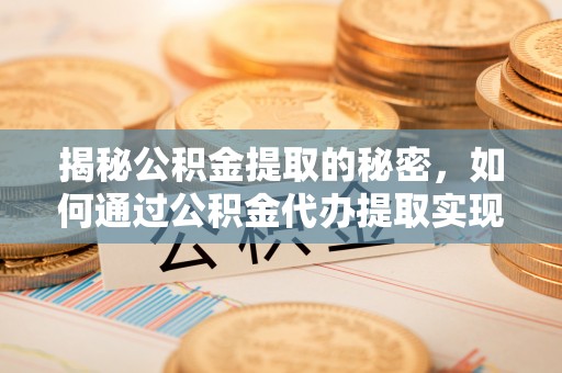 密山揭秘公积金提取的秘密，如何通过公积金代办提取实现财务自由