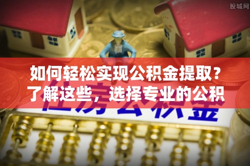 密山如何轻松实现公积金提取？了解这些，选择专业的公积金提取代办服务
