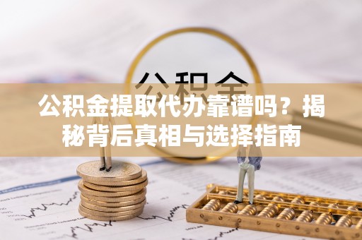 密山公积金提取代办靠谱吗？揭秘背后真相与选择指南