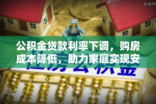 密山公积金贷款利率下调，购房成本降低，助力家庭实现安居梦